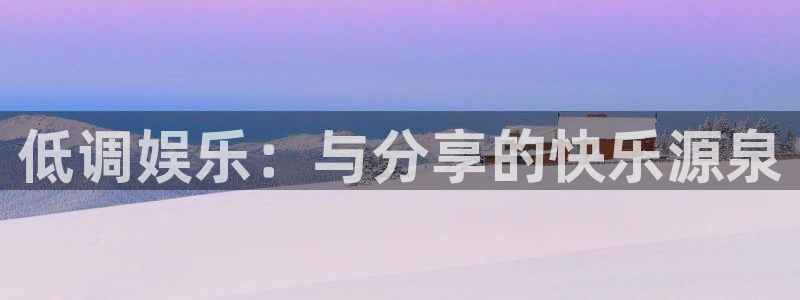蓝狮在线注册平台官网：低调娱乐：与分享的快乐源泉