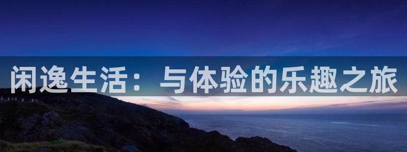 蓝狮在线注册地址：闲逸生活：与体验的乐趣之旅