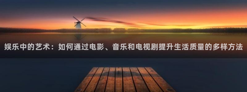 蓝狮在线注册平台官网：娱乐中的艺术：如何通过电影、音乐和电视剧提升生活质量的多样方法