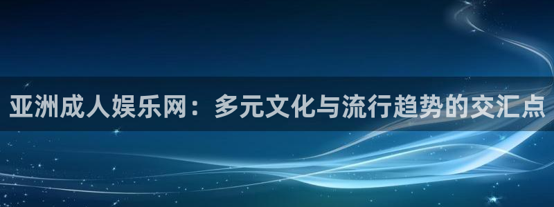 蓝狮在线邀请码怎么获得：亚洲成人娱乐网：多元文化与流行趋势的交汇点
